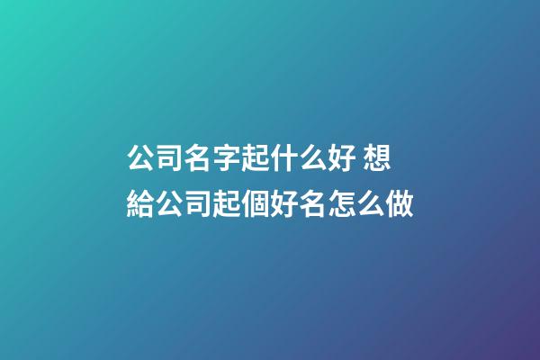 公司名字起什么好 想給公司起個好名怎么做-第1張-公司起名-玄機派